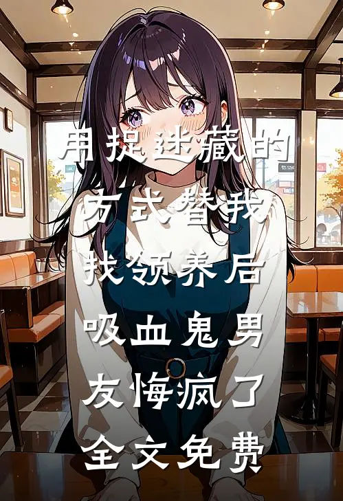 用捉迷藏的方式替我找领养后，吸血鬼男友悔疯了全文免费