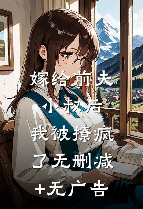 嫁给前夫小叔后，我被撩疯了无删减+无广告