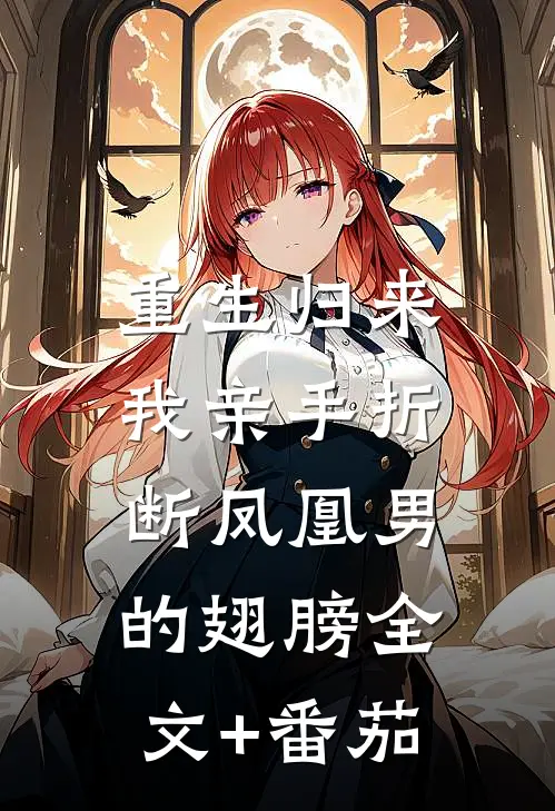 重生归来，我亲手折断凤凰男的翅膀全文+番茄