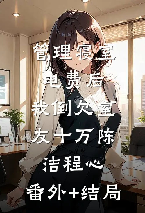 管理寝室电费后，我倒欠室友十万陈洁程心:(番外)+(结局)