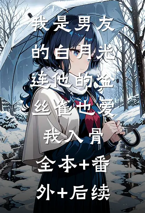 我是男友的白月光，连他的金丝雀也爱我入骨:全本+番外+后续