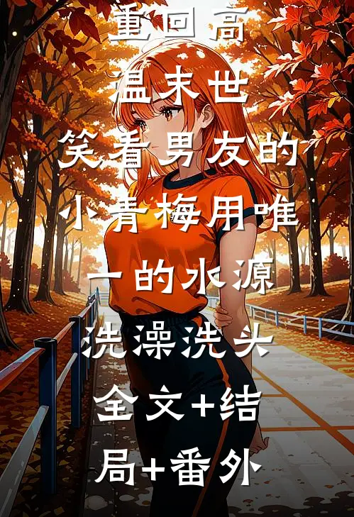 重回高温末世，笑看男友的小青梅用唯一的水源洗澡洗头全文+结局+番外