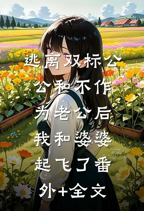 逃离双标公公和不作为老公后，我和婆婆起飞了(番外)+(全文)