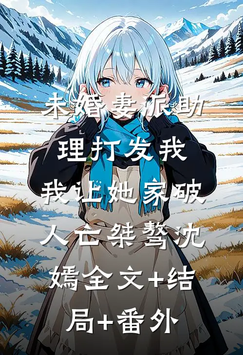 未婚妻派助理打发我，我让她家破人亡桀骜沈嫣全文+结局+番外
