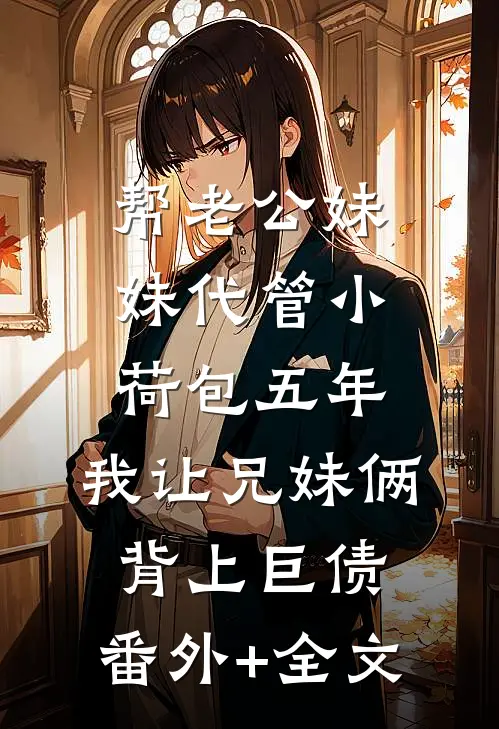 帮老公妹妹代管小荷包五年，我让兄妹俩背上巨债:(番外)+(全文)
