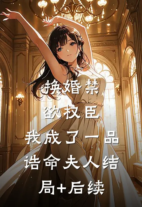 换婚禁欲权臣，我成了一品诰命夫人结局+后续