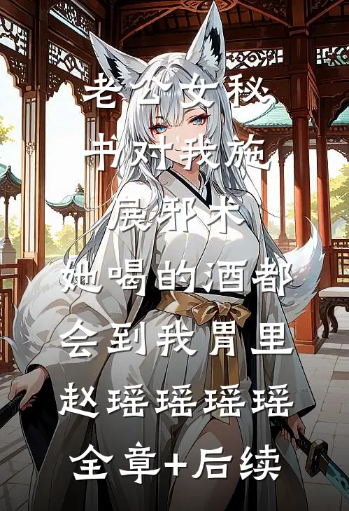 老公女秘书对我施展邪术，她喝的酒都会到我胃里赵瑶瑶瑶瑶:全章+后续