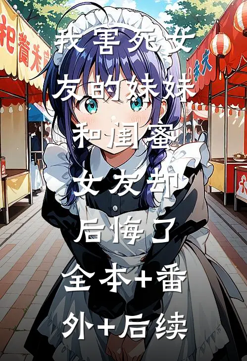 我害死女友的妹妹和闺蜜，女友却后悔了:全本+番外+后续