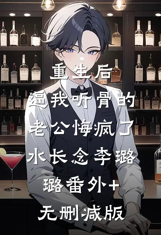 重生后，逼我听骨的老公悔疯了水长念李璐璐番外+无删减版