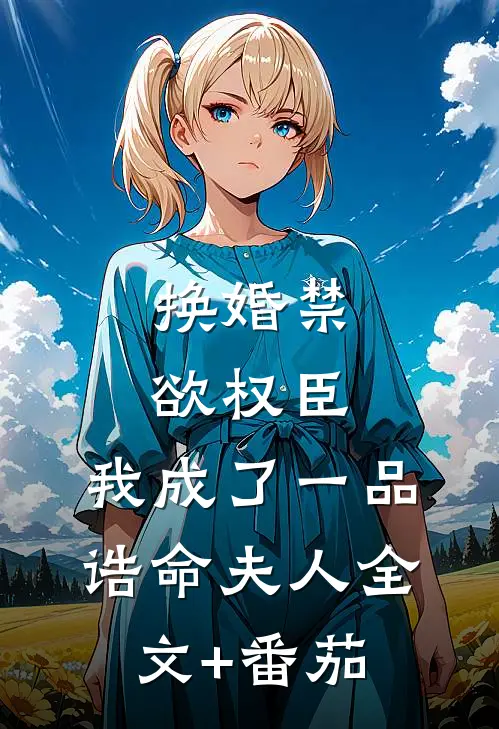 换婚禁欲权臣，我成了一品诰命夫人全文+番茄