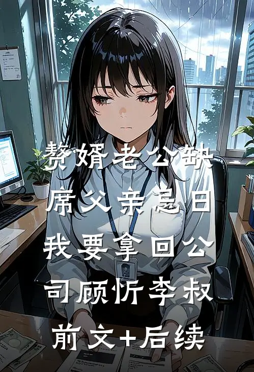赘婿老公缺席父亲忌日，我要拿回公司顾忻李叔:前文+后续