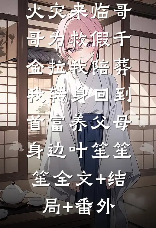 火灾来临哥哥为救假千金拉我陪葬，我转身回到首富养父母身边叶笙笙笙全文+结局+番外