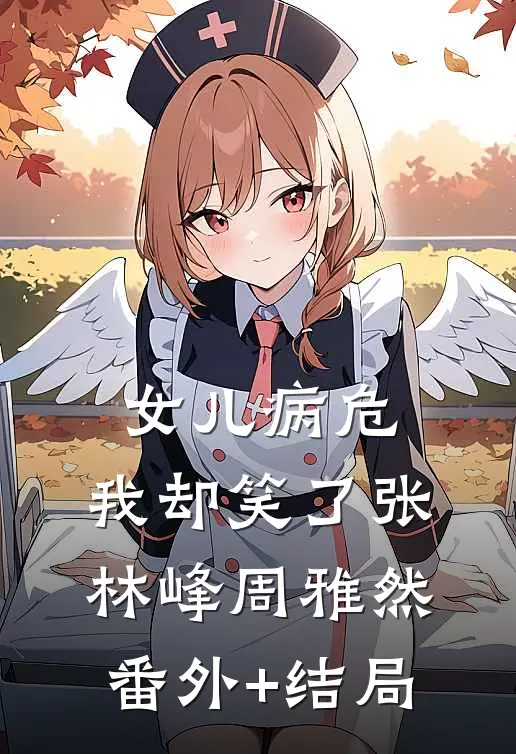 女儿病危，我却笑了张林峰周雅然:(番外)+(结局)