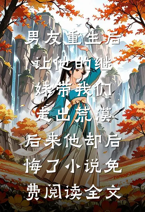 男友重生后让他的继妹带我们走出荒漠，后来他却后悔了小说免费阅读全文