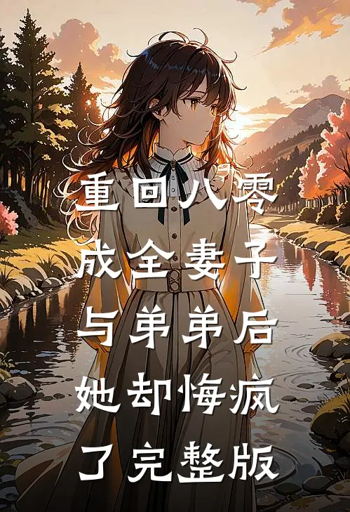 重回八零成全妻子与弟弟后，她却悔疯了完整版