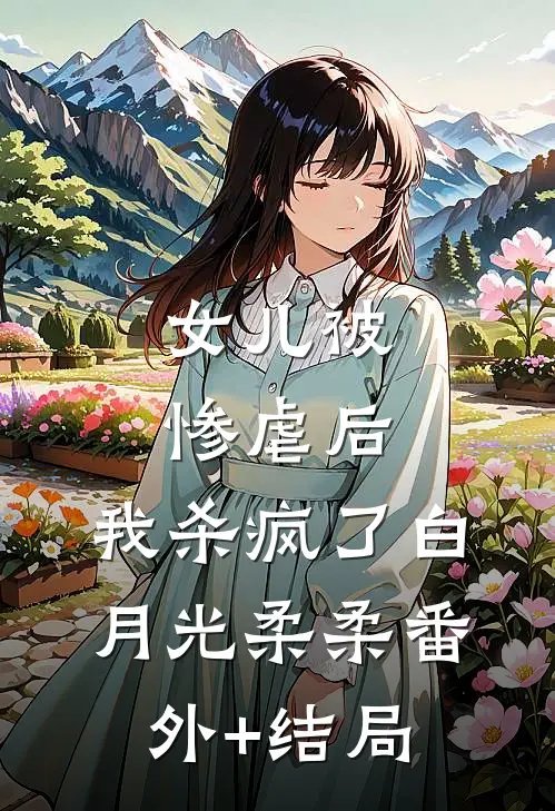 女儿被惨虐后，我杀疯了白月光柔柔(番外)+(结局)