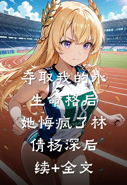 夺取我的永生命格后，她悔疯了林倩杨深后续+全文