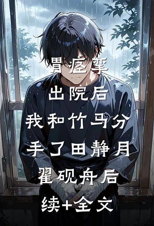 胃痉挛出院后，我和竹马分手了田静月翟砚舟后续+全文