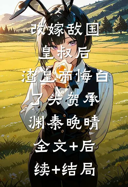 改嫁敌国皇叔后，渣皇帝悔白了头贺承渊秦晚晴:全文+后续+结局