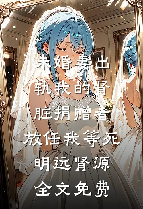 未婚妻出轨我的肾脏捐赠者，放任我等死明远肾源全文免费