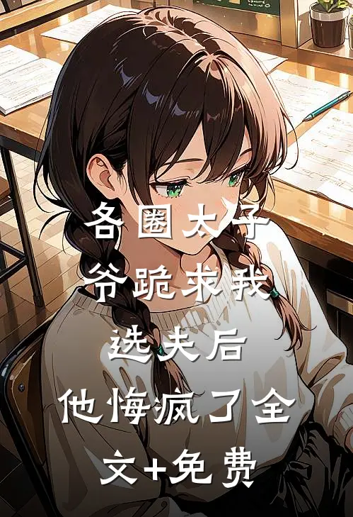 各圈太子爷跪求我选夫后，他悔疯了全文+免费