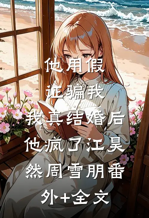 他用假证骗我，我真结婚后他疯了江昊然周雪朋(番外)+(全文)