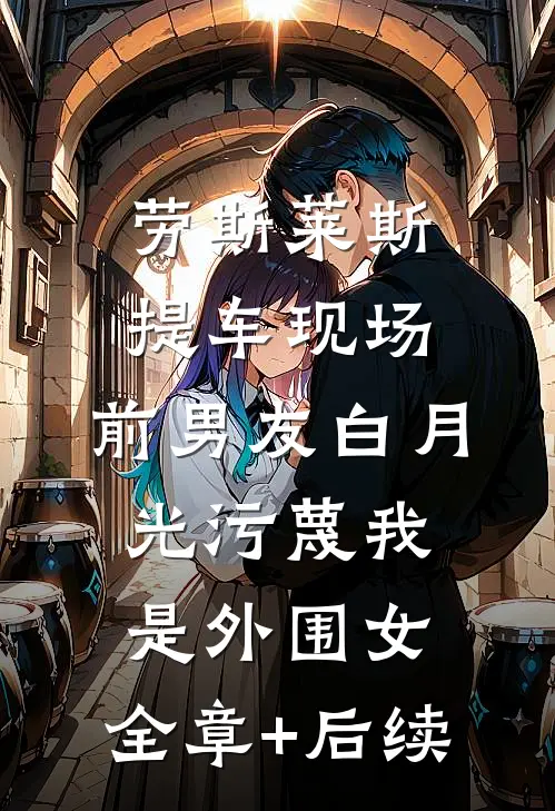 劳斯莱斯提车现场，前男友白月光污蔑我是外围女:全章+后续