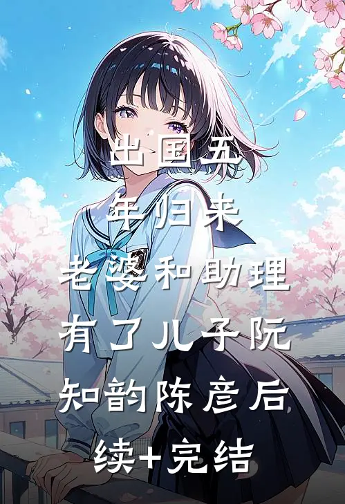 出国五年归来，老婆和助理有了儿子阮知韵陈彦后续+完结