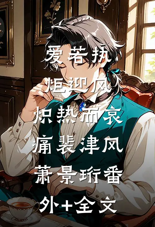 爱若执炬迎风，炽热而哀痛裴津风萧景珩(番外)+(全文)
