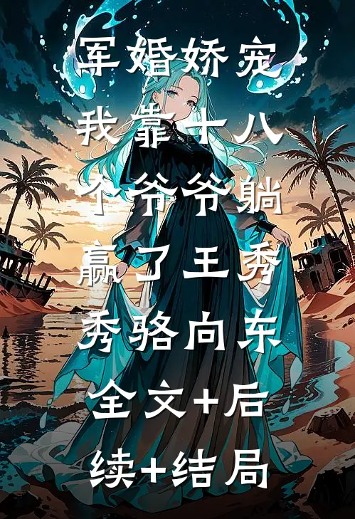 军婚娇宠：我靠十八个爷爷躺赢了王秀秀骆向东:全文+后续+结局