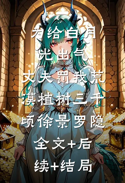 为给白月光出气，丈夫罚我荒漠植树三千顷徐景罗隐:全文+后续+结局