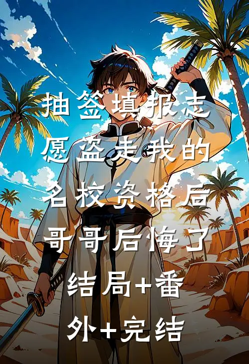 抽签填报志愿盗走我的名校资格后，哥哥后悔了:结局+番外+完结