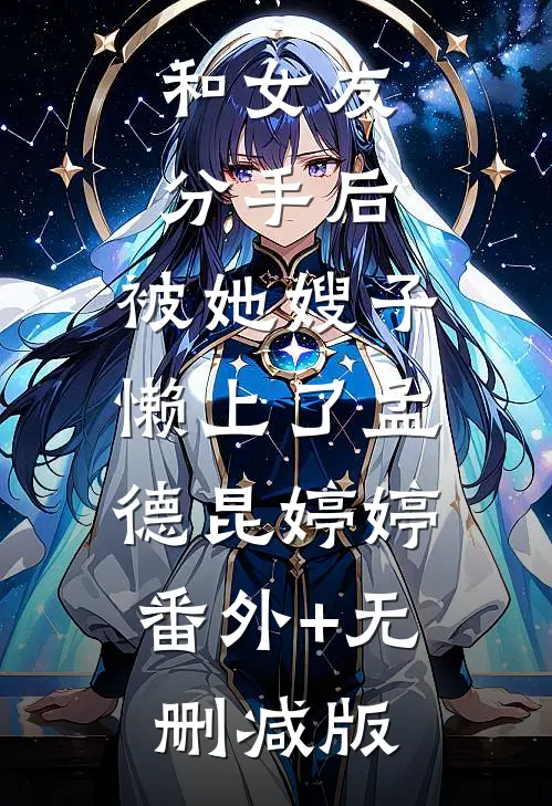 和女友分手后，被她嫂子懒上了孟德昆婷婷:番外+无删减版