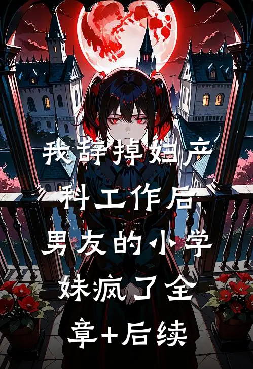 我辞掉妇产科工作后，男友的小学妹疯了全章+后续