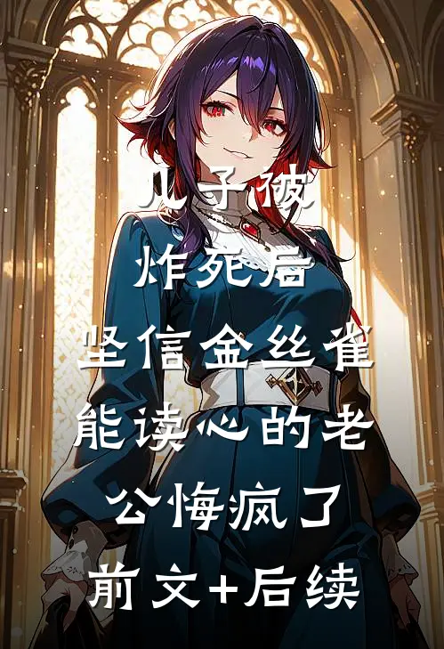 儿子被炸死后，坚信金丝雀能读心的老公悔疯了:前文+后续