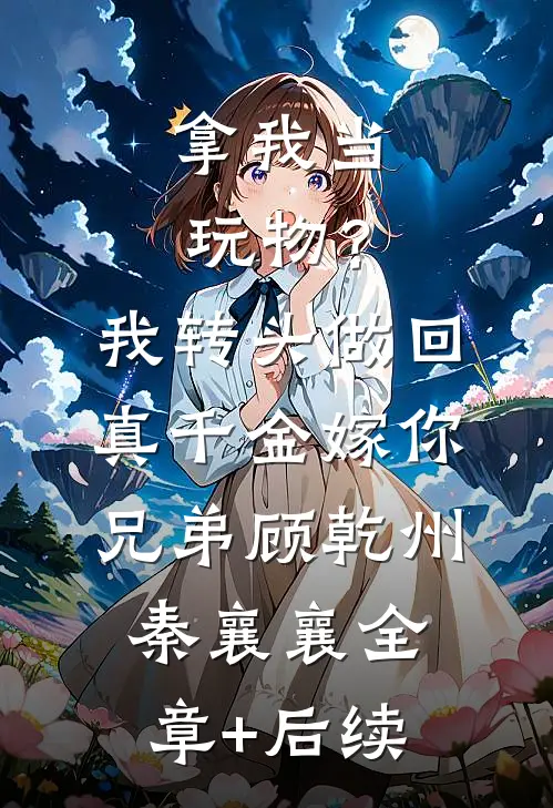 拿我当玩物？我转头做回真千金嫁你兄弟顾乾州秦襄襄全章+后续