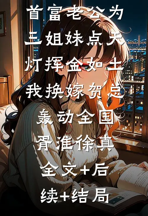 首富老公为三姐妹点天灯挥金如土，我换嫁贺总轰动全国胥淮徐真全文+后续+结局