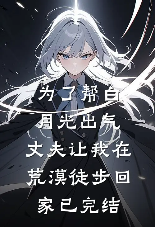 为了帮白月光出气，丈夫让我在荒漠徒步回家已完结