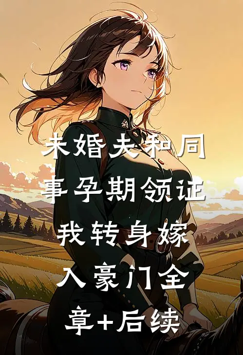 未婚夫和同事孕期领证，我转身嫁入豪门全章+后续