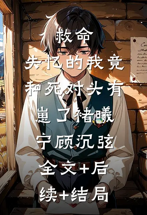 救命，失忆的我竟和死对头有崽了褚曦宁顾沉弦:全文+后续+结局