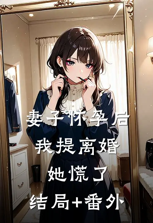 妻子怀孕后，我提离婚她慌了:结局+番外