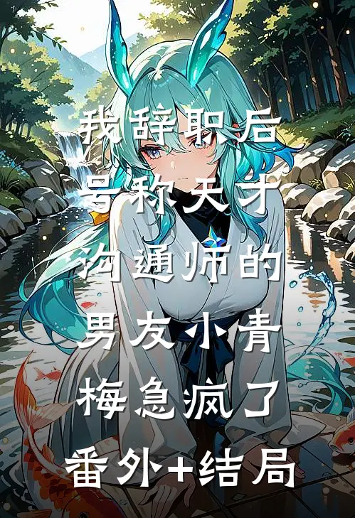 我辞职后，号称天才沟通师的男友小青梅急疯了:(番外)+(结局)