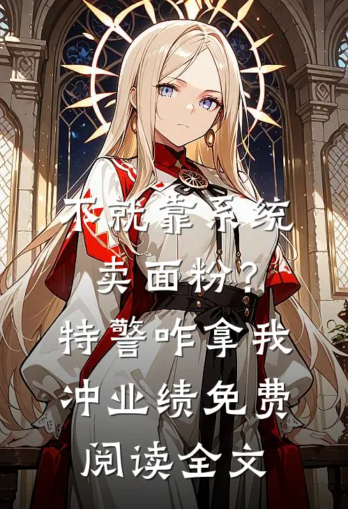 不就靠系统卖面粉？特警咋拿我冲业绩免费阅读全文