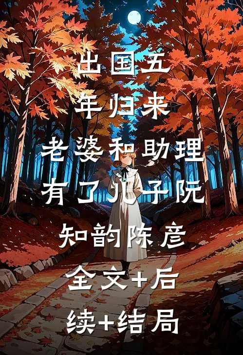 出国五年归来，老婆和助理有了儿子阮知韵陈彦全文+后续+结局
