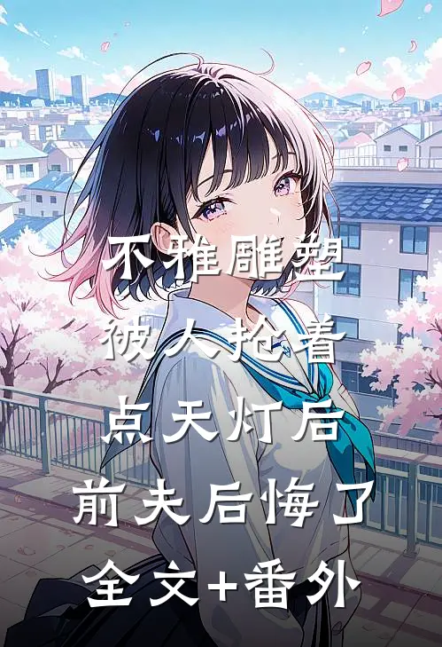 不雅雕塑被人抢着点天灯后，前夫后悔了全文+番外