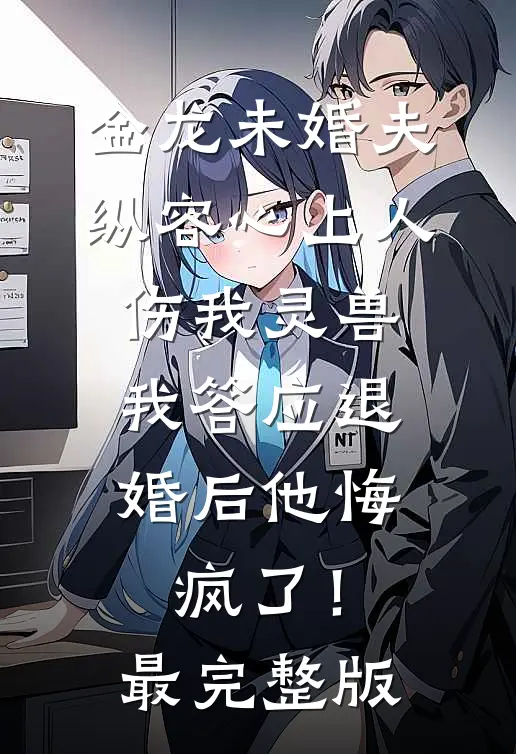 金龙未婚夫纵容心上人伤我灵兽，我答应退婚后他悔疯了！最完整版