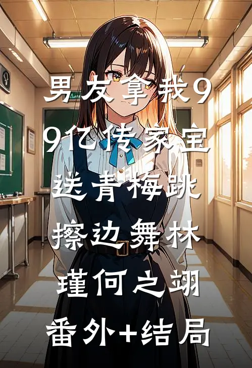 男友拿我99亿传家宝送青梅跳擦边舞林瑾何之翊:(番外)+(结局)