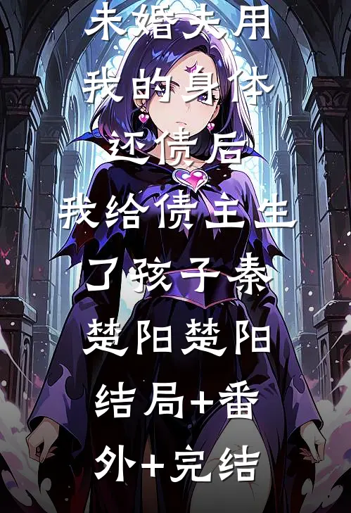 未婚夫用我的身体还债后，我给债主生了孩子秦楚阳楚阳:结局+番外+完结