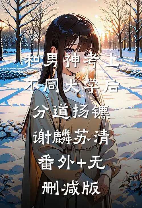 和男神考上不同大学后分道扬镳谢麟苏清:番外+无删减版