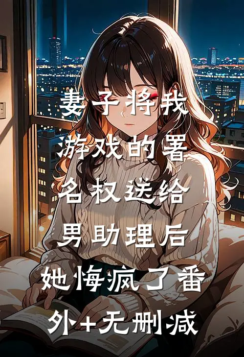 妻子将我游戏的署名权送给男助理后，她悔疯了番外+无删减